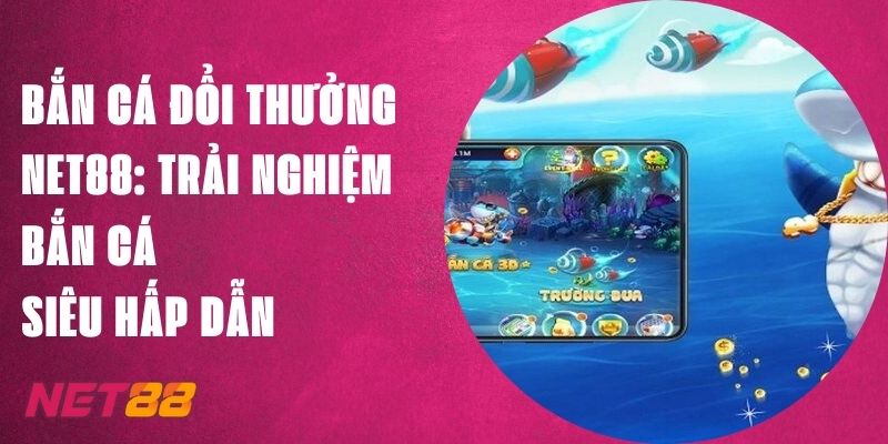 Bắn Cá Đổi Thưởng Net88: Trải Nghiệm Bắn Cá Siêu Hấp Dẫn