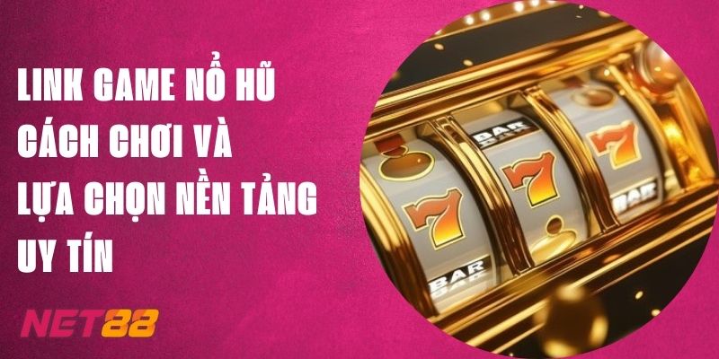 Link Game Nổ Hũ Net88, Cách Chơi Và Lựa Chọn Nền Tảng Uy Tín